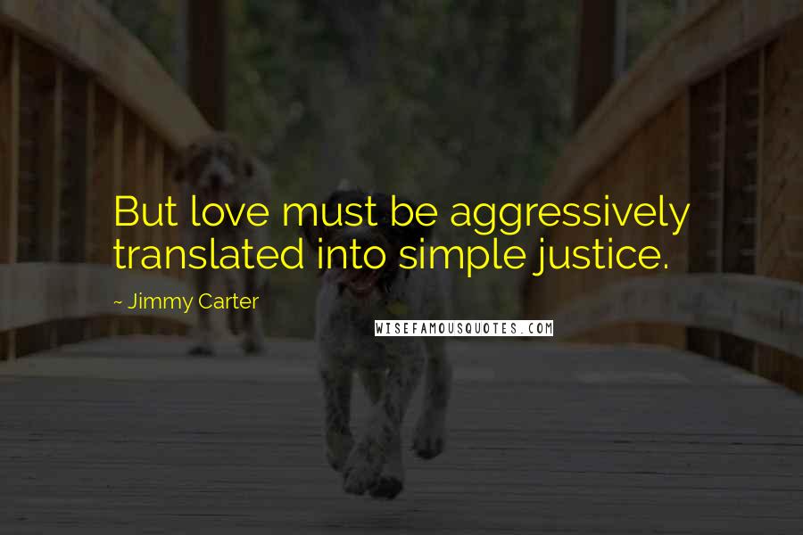 Jimmy Carter Quotes: But love must be aggressively translated into simple justice.