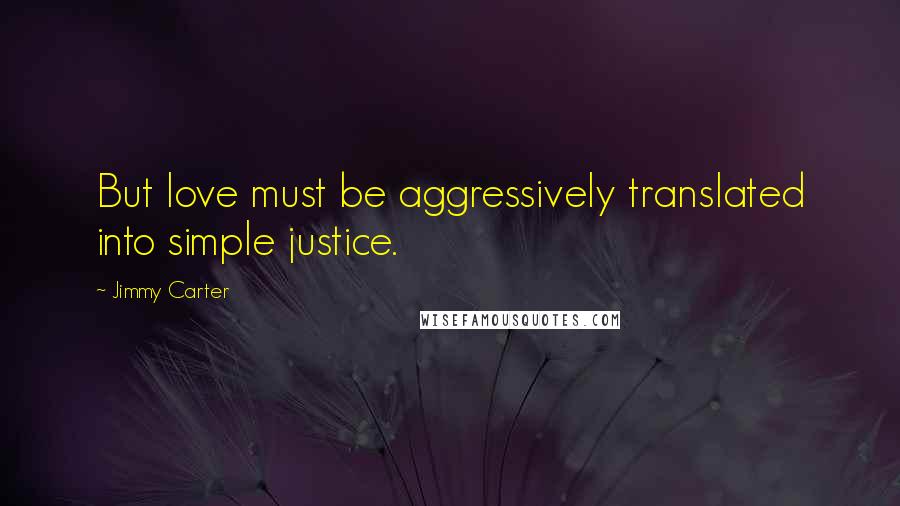 Jimmy Carter Quotes: But love must be aggressively translated into simple justice.