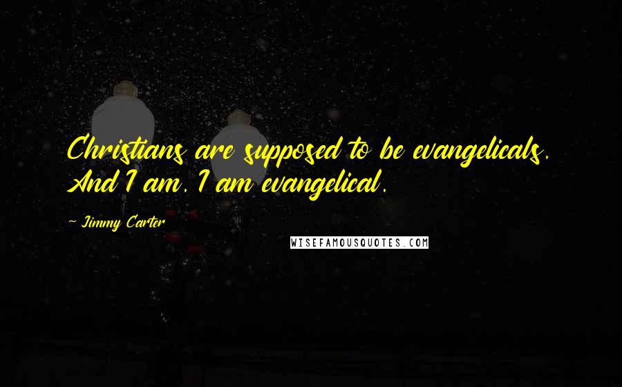 Jimmy Carter Quotes: Christians are supposed to be evangelicals. And I am. I am evangelical.