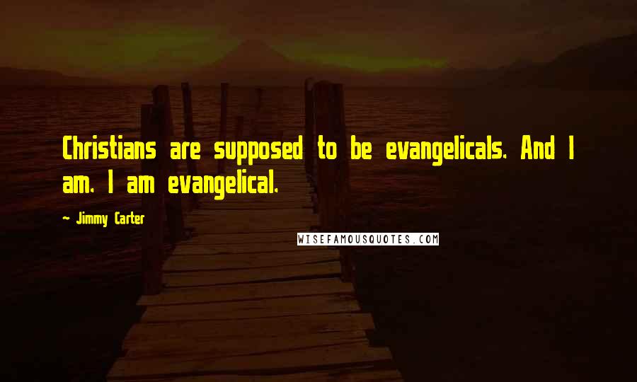 Jimmy Carter Quotes: Christians are supposed to be evangelicals. And I am. I am evangelical.