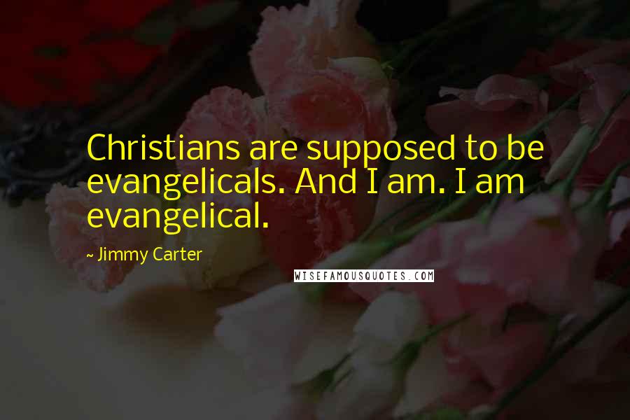 Jimmy Carter Quotes: Christians are supposed to be evangelicals. And I am. I am evangelical.