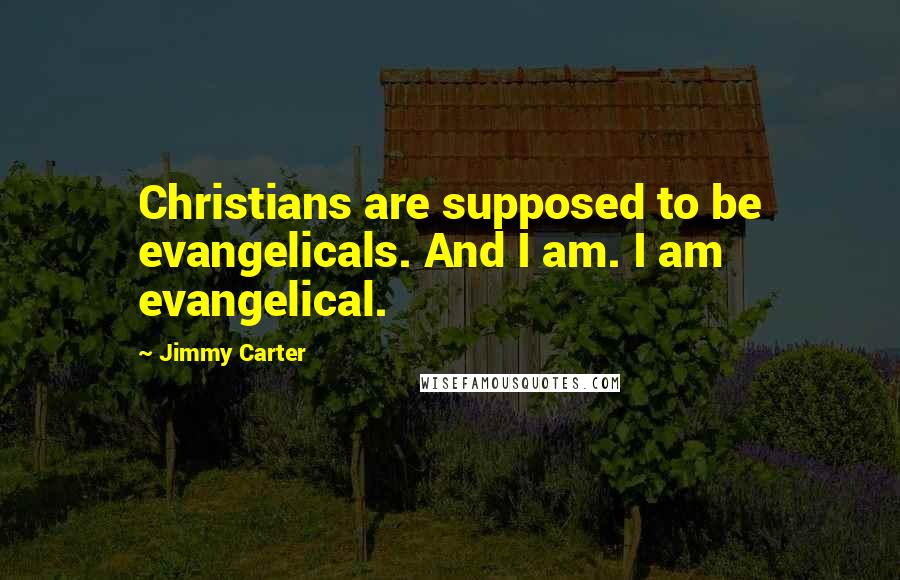 Jimmy Carter Quotes: Christians are supposed to be evangelicals. And I am. I am evangelical.