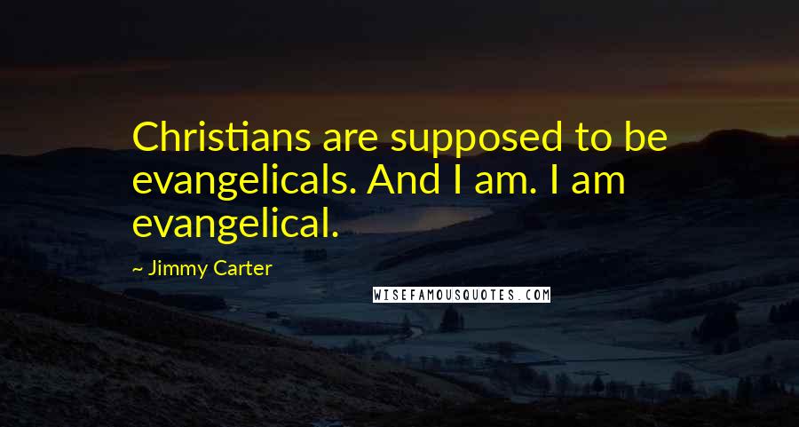 Jimmy Carter Quotes: Christians are supposed to be evangelicals. And I am. I am evangelical.