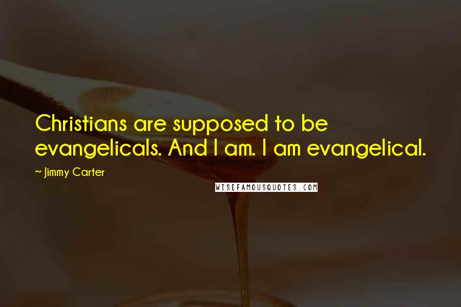 Jimmy Carter Quotes: Christians are supposed to be evangelicals. And I am. I am evangelical.