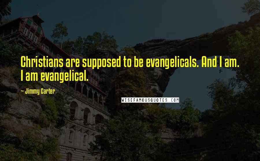 Jimmy Carter Quotes: Christians are supposed to be evangelicals. And I am. I am evangelical.