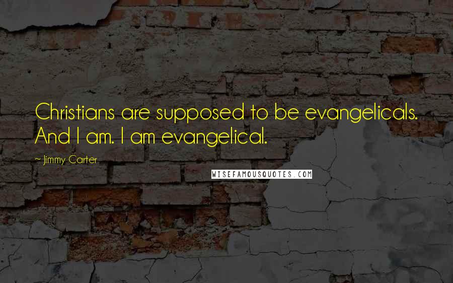 Jimmy Carter Quotes: Christians are supposed to be evangelicals. And I am. I am evangelical.