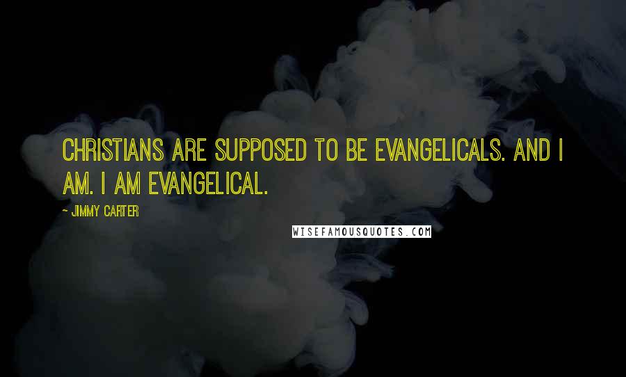 Jimmy Carter Quotes: Christians are supposed to be evangelicals. And I am. I am evangelical.