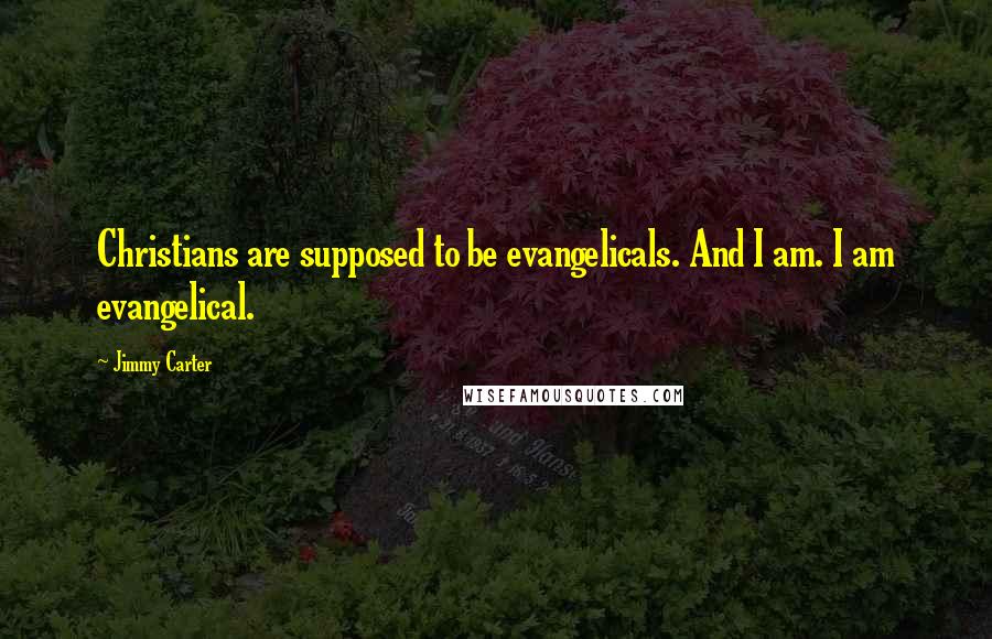 Jimmy Carter Quotes: Christians are supposed to be evangelicals. And I am. I am evangelical.