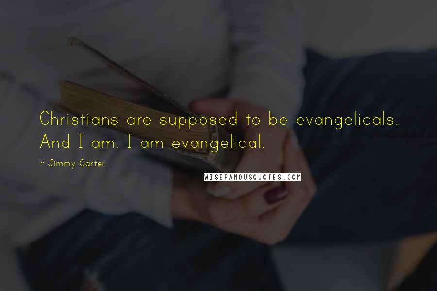 Jimmy Carter Quotes: Christians are supposed to be evangelicals. And I am. I am evangelical.