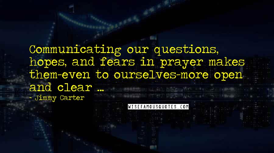 Jimmy Carter Quotes: Communicating our questions, hopes, and fears in prayer makes them-even to ourselves-more open and clear ...