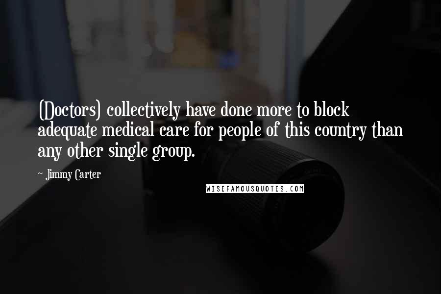 Jimmy Carter Quotes: (Doctors) collectively have done more to block adequate medical care for people of this country than any other single group.