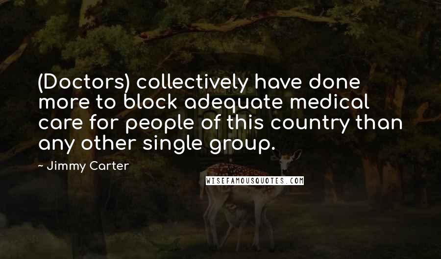 Jimmy Carter Quotes: (Doctors) collectively have done more to block adequate medical care for people of this country than any other single group.