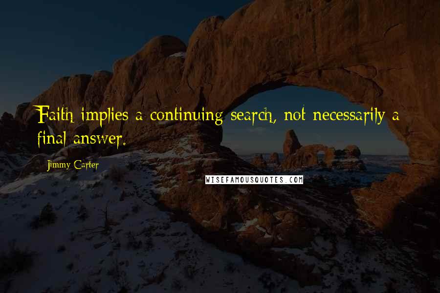 Jimmy Carter Quotes: Faith implies a continuing search, not necessarily a final answer.