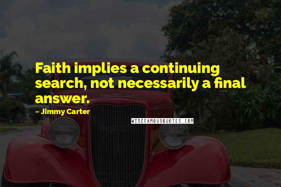 Jimmy Carter Quotes: Faith implies a continuing search, not necessarily a final answer.