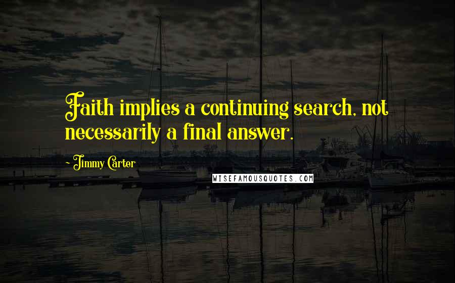 Jimmy Carter Quotes: Faith implies a continuing search, not necessarily a final answer.