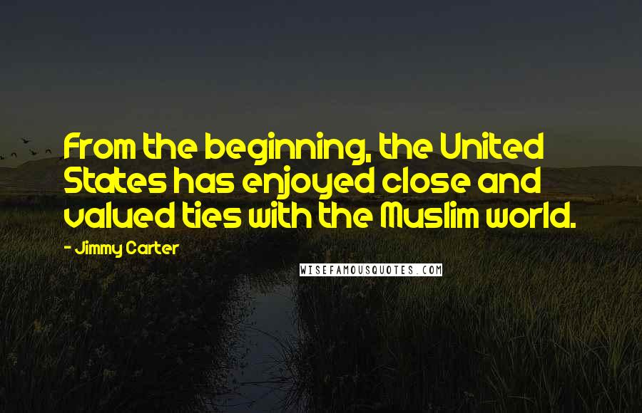 Jimmy Carter Quotes: From the beginning, the United States has enjoyed close and valued ties with the Muslim world.