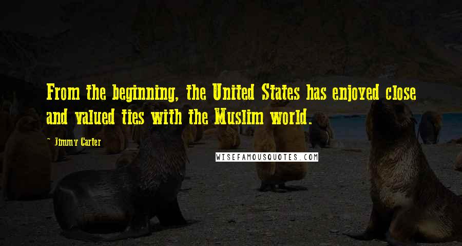 Jimmy Carter Quotes: From the beginning, the United States has enjoyed close and valued ties with the Muslim world.