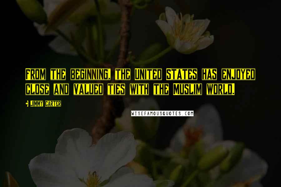 Jimmy Carter Quotes: From the beginning, the United States has enjoyed close and valued ties with the Muslim world.