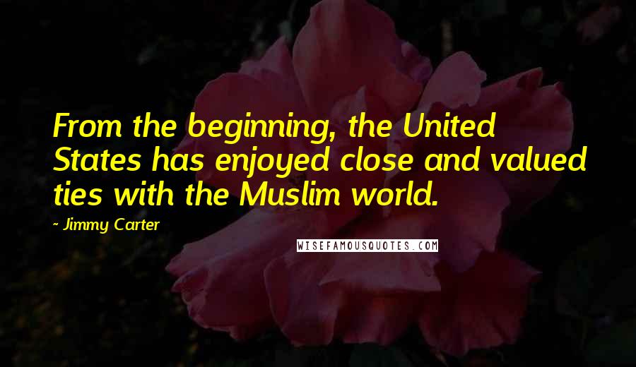Jimmy Carter Quotes: From the beginning, the United States has enjoyed close and valued ties with the Muslim world.