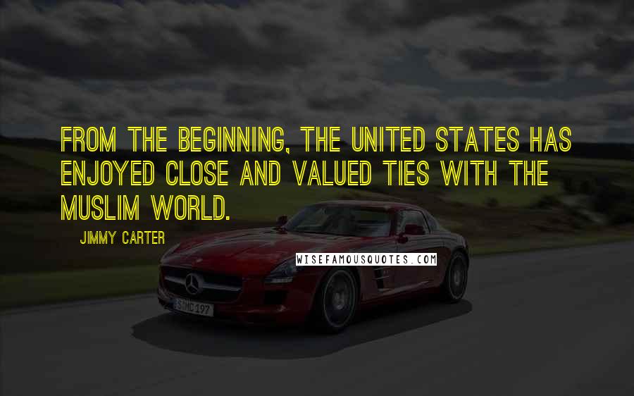 Jimmy Carter Quotes: From the beginning, the United States has enjoyed close and valued ties with the Muslim world.