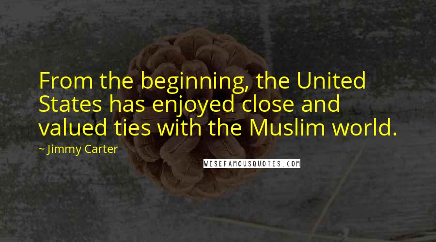 Jimmy Carter Quotes: From the beginning, the United States has enjoyed close and valued ties with the Muslim world.