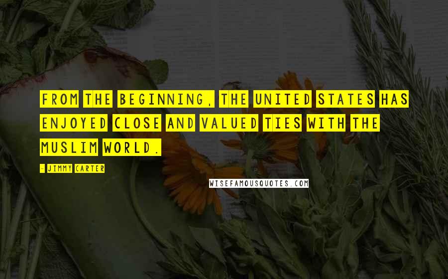 Jimmy Carter Quotes: From the beginning, the United States has enjoyed close and valued ties with the Muslim world.