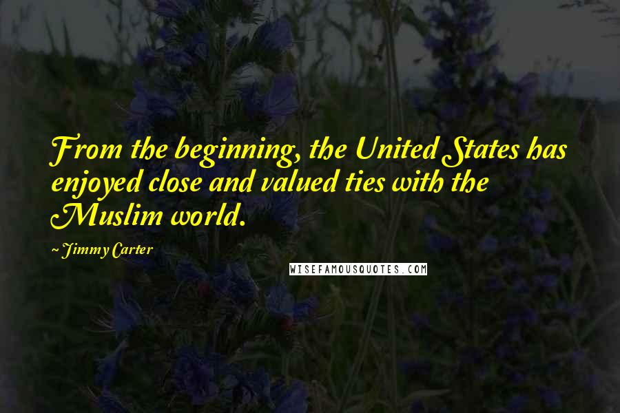 Jimmy Carter Quotes: From the beginning, the United States has enjoyed close and valued ties with the Muslim world.