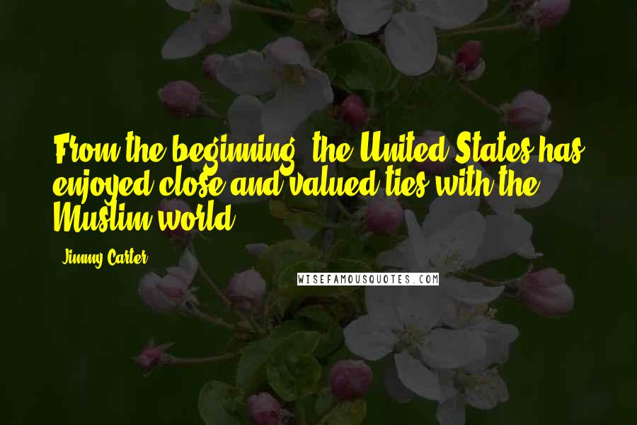 Jimmy Carter Quotes: From the beginning, the United States has enjoyed close and valued ties with the Muslim world.