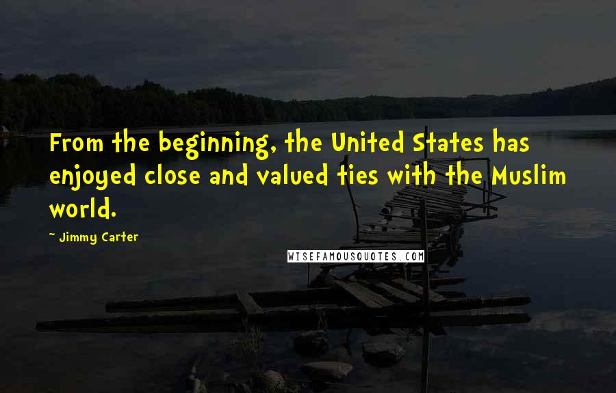 Jimmy Carter Quotes: From the beginning, the United States has enjoyed close and valued ties with the Muslim world.