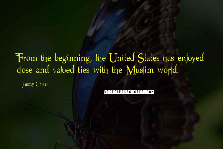 Jimmy Carter Quotes: From the beginning, the United States has enjoyed close and valued ties with the Muslim world.