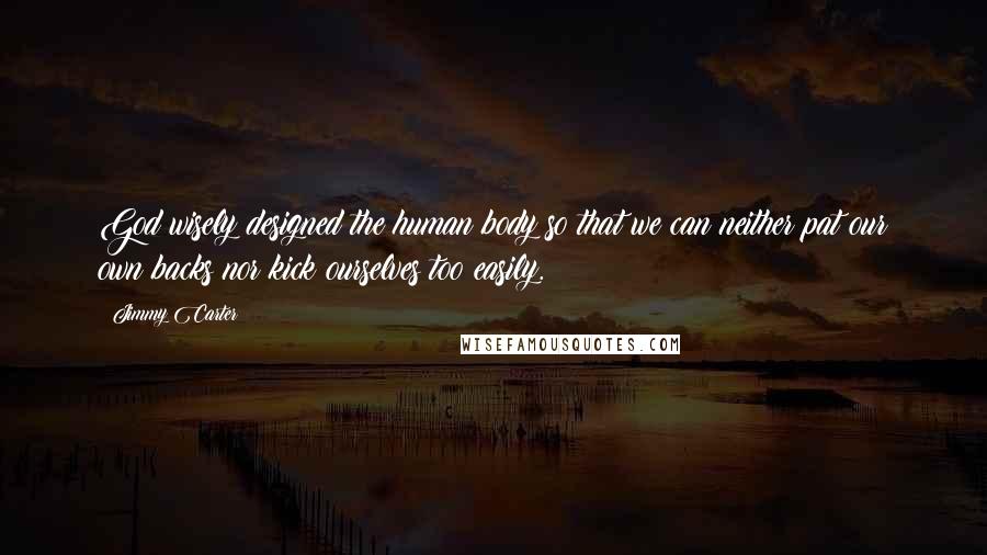 Jimmy Carter Quotes: God wisely designed the human body so that we can neither pat our own backs nor kick ourselves too easily.