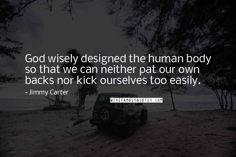 Jimmy Carter Quotes: God wisely designed the human body so that we can neither pat our own backs nor kick ourselves too easily.