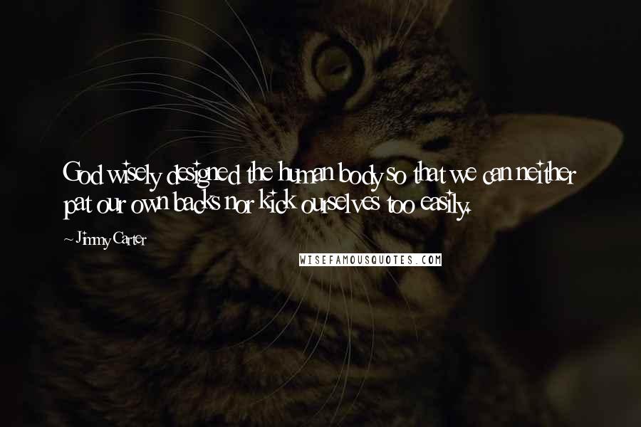 Jimmy Carter Quotes: God wisely designed the human body so that we can neither pat our own backs nor kick ourselves too easily.