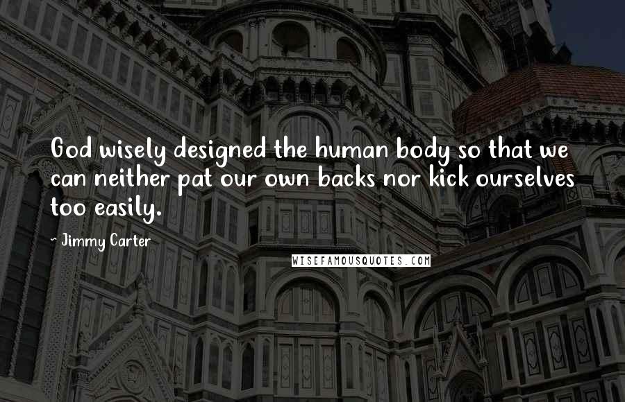 Jimmy Carter Quotes: God wisely designed the human body so that we can neither pat our own backs nor kick ourselves too easily.