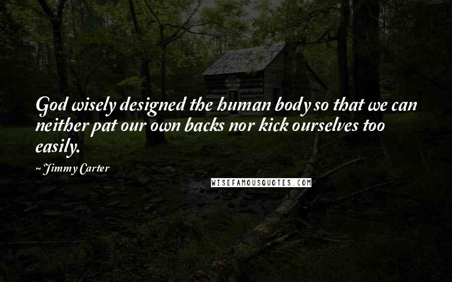 Jimmy Carter Quotes: God wisely designed the human body so that we can neither pat our own backs nor kick ourselves too easily.