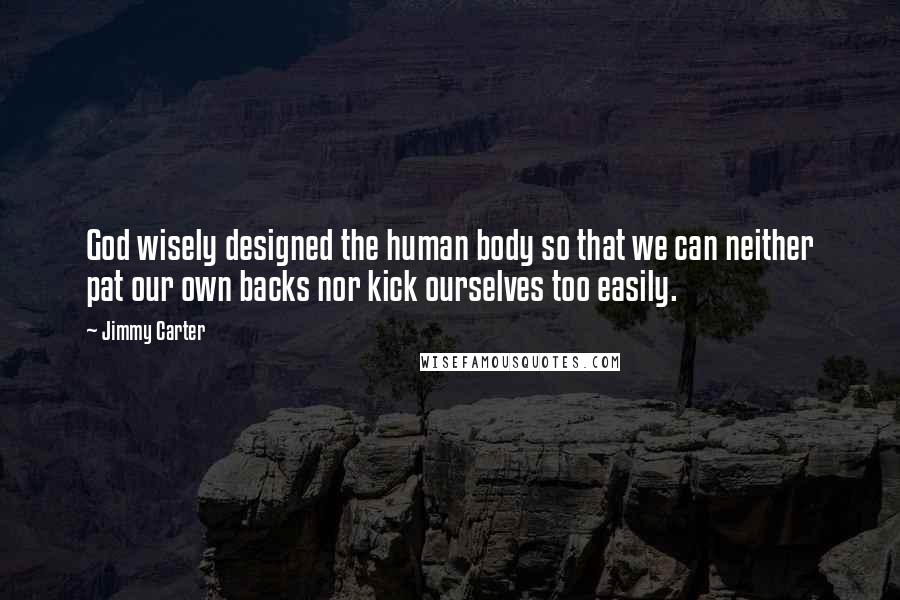 Jimmy Carter Quotes: God wisely designed the human body so that we can neither pat our own backs nor kick ourselves too easily.