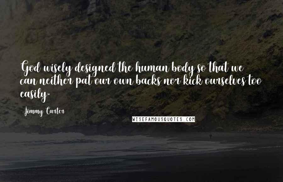 Jimmy Carter Quotes: God wisely designed the human body so that we can neither pat our own backs nor kick ourselves too easily.