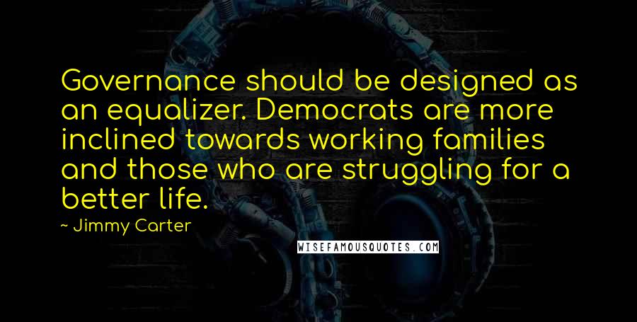 Jimmy Carter Quotes: Governance should be designed as an equalizer. Democrats are more inclined towards working families and those who are struggling for a better life.