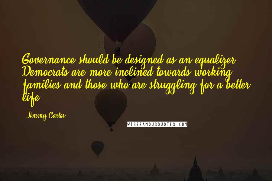 Jimmy Carter Quotes: Governance should be designed as an equalizer. Democrats are more inclined towards working families and those who are struggling for a better life.