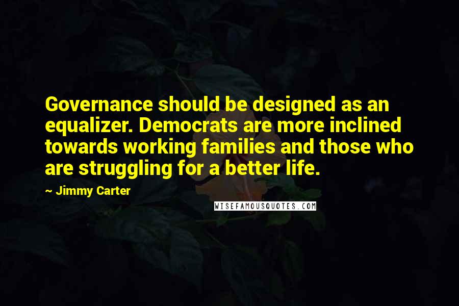 Jimmy Carter Quotes: Governance should be designed as an equalizer. Democrats are more inclined towards working families and those who are struggling for a better life.