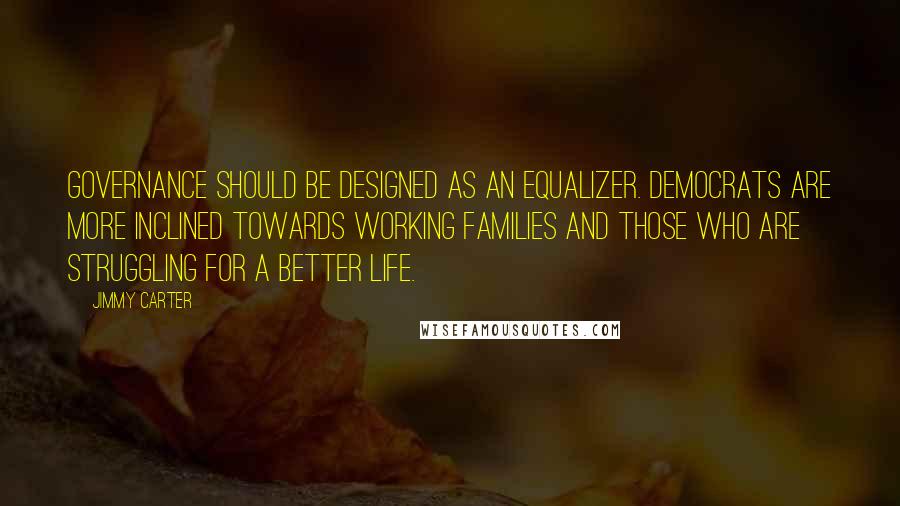 Jimmy Carter Quotes: Governance should be designed as an equalizer. Democrats are more inclined towards working families and those who are struggling for a better life.