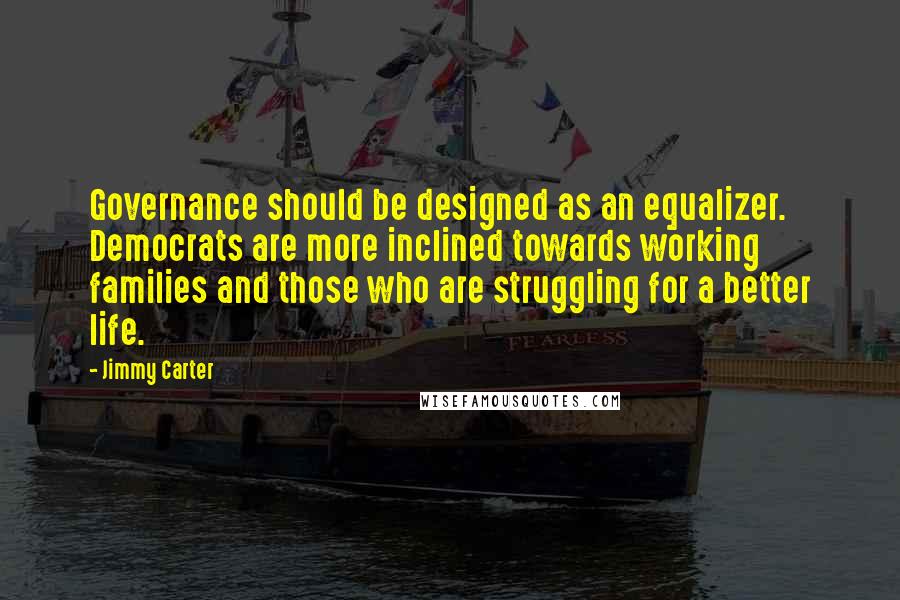 Jimmy Carter Quotes: Governance should be designed as an equalizer. Democrats are more inclined towards working families and those who are struggling for a better life.