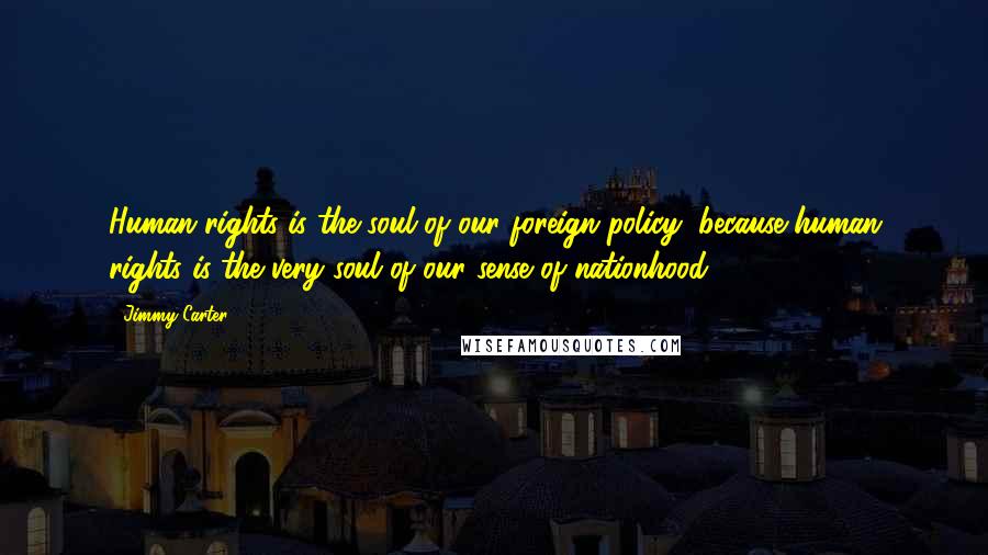 Jimmy Carter Quotes: Human rights is the soul of our foreign policy, because human rights is the very soul of our sense of nationhood.