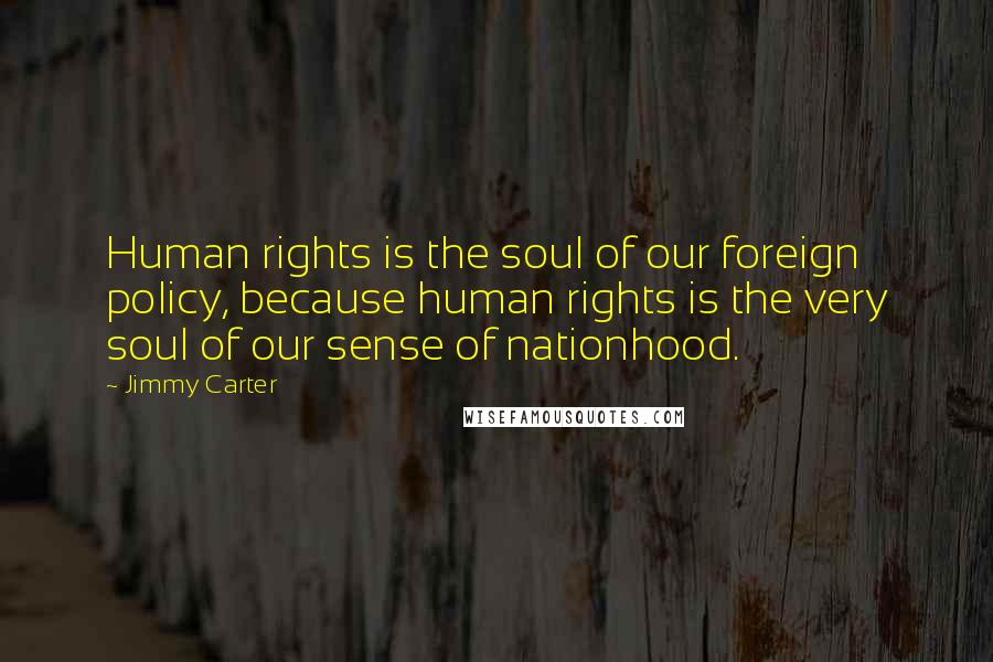 Jimmy Carter Quotes: Human rights is the soul of our foreign policy, because human rights is the very soul of our sense of nationhood.