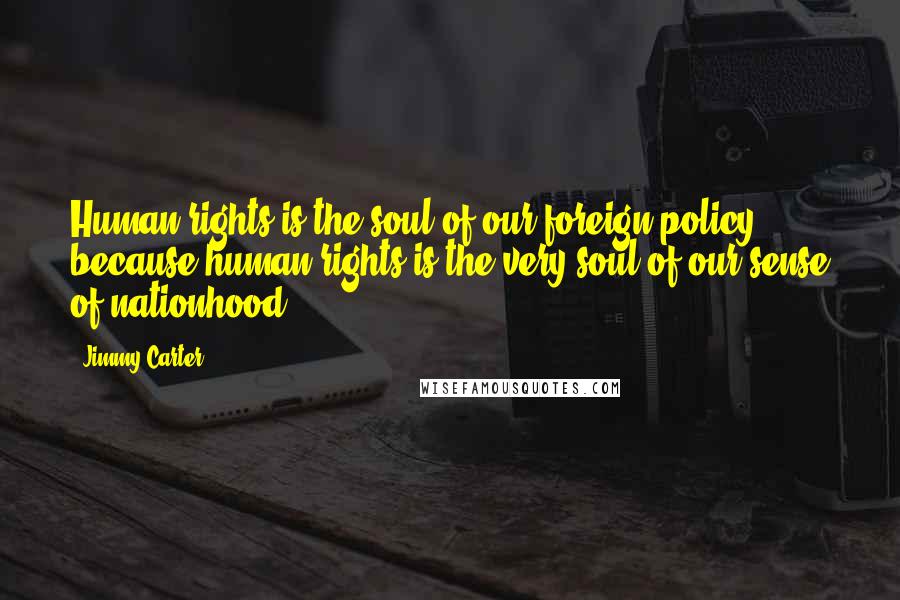 Jimmy Carter Quotes: Human rights is the soul of our foreign policy, because human rights is the very soul of our sense of nationhood.