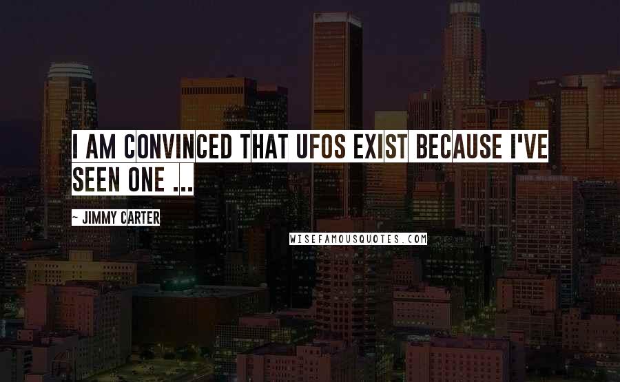 Jimmy Carter Quotes: I am convinced that UFOs exist because I've seen one ...