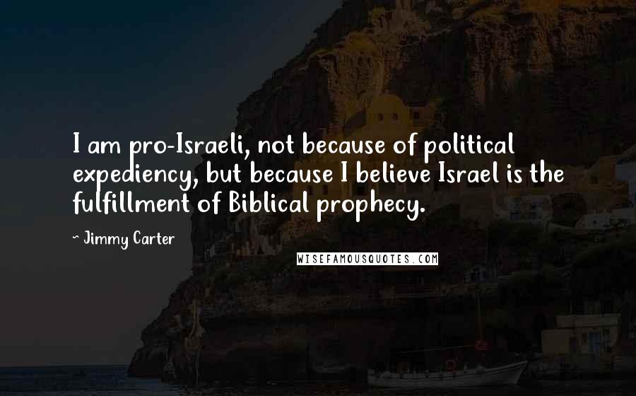 Jimmy Carter Quotes: I am pro-Israeli, not because of political expediency, but because I believe Israel is the fulfillment of Biblical prophecy.