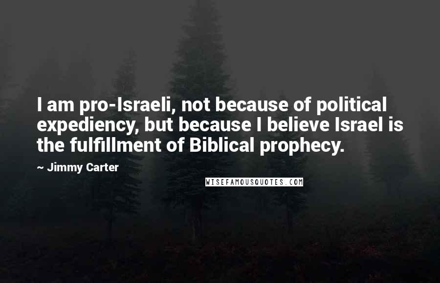 Jimmy Carter Quotes: I am pro-Israeli, not because of political expediency, but because I believe Israel is the fulfillment of Biblical prophecy.