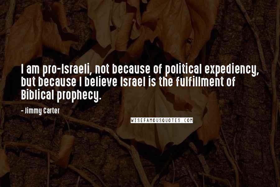 Jimmy Carter Quotes: I am pro-Israeli, not because of political expediency, but because I believe Israel is the fulfillment of Biblical prophecy.