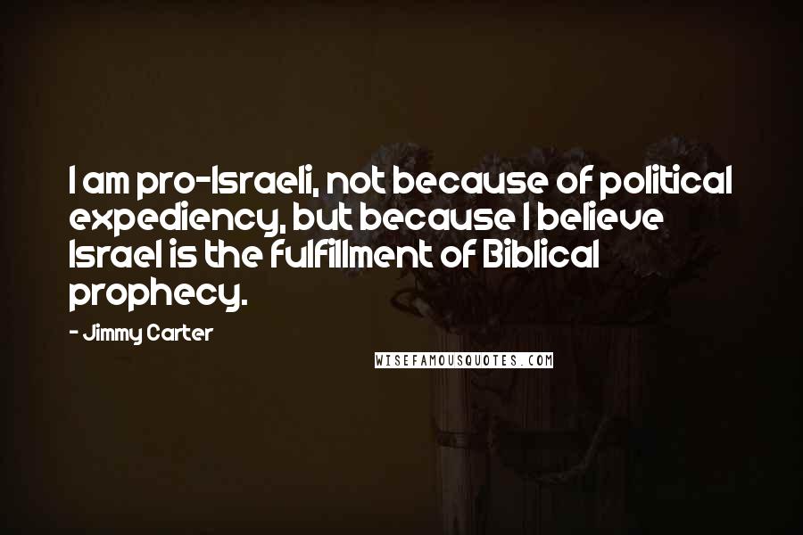 Jimmy Carter Quotes: I am pro-Israeli, not because of political expediency, but because I believe Israel is the fulfillment of Biblical prophecy.